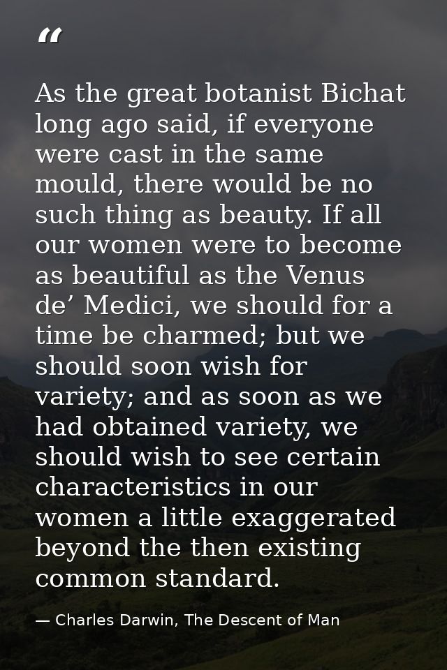 As the great botanist Bichat long ago said, if everyone were cast in the same mould, there would be no such thing as bea — Charles Darwin, The Descent of Man