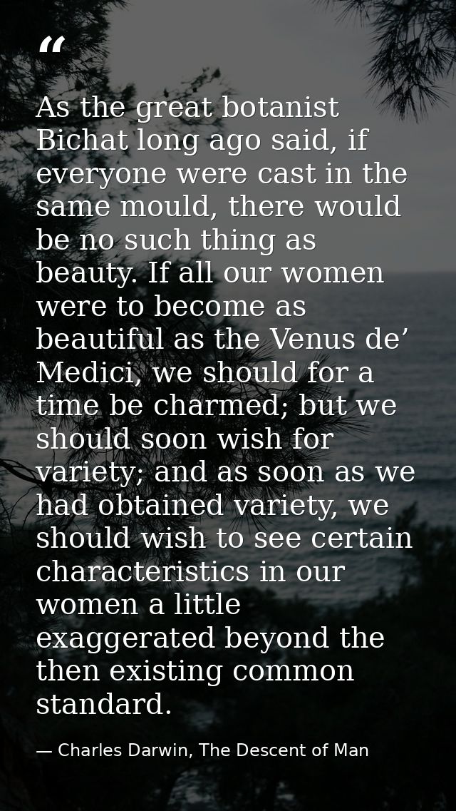 As the great botanist Bichat long ago said, if everyone were cast in the same mould, there would be no such thing as bea — Charles Darwin, The Descent of Man
