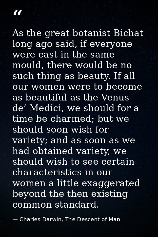 As the great botanist Bichat long ago said, if everyone were cast in the same mould, there would be no such thing as bea — Charles Darwin, The Descent of Man