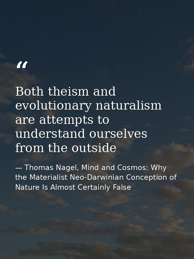 Both theism and evolutionary naturalism are attempts to understand ourselves from the outside — Thomas Nagel, Mind and Cosmos: Why the Materialist Neo-Darwinian Conception of Nature Is Almost Certainly False