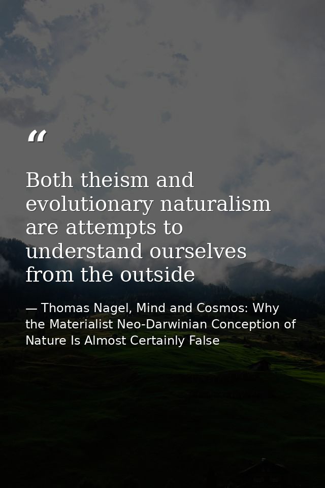 Both theism and evolutionary naturalism are attempts to understand ourselves from the outside — Thomas Nagel, Mind and Cosmos: Why the Materialist Neo-Darwinian Conception of Nature Is Almost Certainly False
