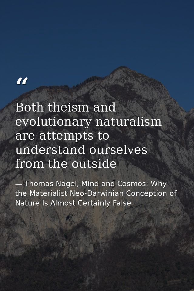 Both theism and evolutionary naturalism are attempts to understand ourselves from the outside — Thomas Nagel, Mind and Cosmos: Why the Materialist Neo-Darwinian Conception of Nature Is Almost Certainly False