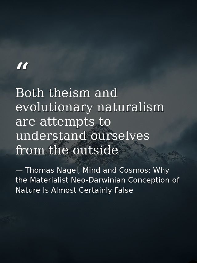 Both theism and evolutionary naturalism are attempts to understand ourselves from the outside — Thomas Nagel, Mind and Cosmos: Why the Materialist Neo-Darwinian Conception of Nature Is Almost Certainly False