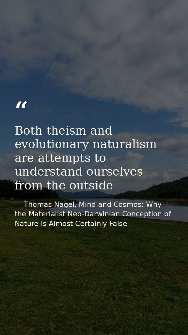 Both theism and evolutionary naturalism are attempts to understand ourselves from the outside — Thomas Nagel, Mind and Cosmos: Why the Materialist Neo-Darwinian Conception of Nature Is Almost Certainly False