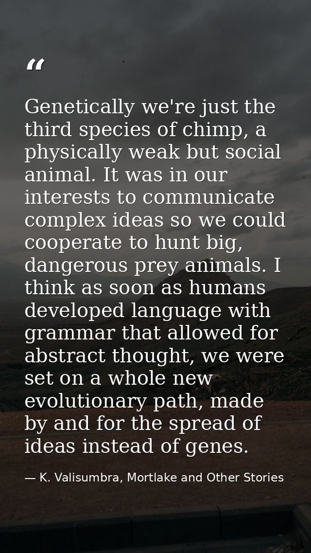 Genetically we're just the third species of chimp, a physically weak but social animal. It was in our interests to commu — K. Valisumbra, Mortlake and Other Stories