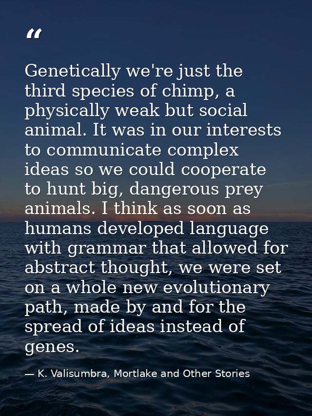 Genetically we're just the third species of chimp, a physically weak but social animal. It was in our interests to commu — K. Valisumbra, Mortlake and Other Stories