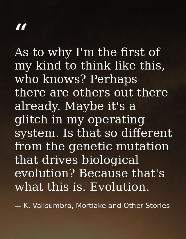 As to why I'm the first of my kind to think like this, who knows? Perhaps there are others out there already. Maybe it's — K. Valisumbra, Mortlake and Other Stories