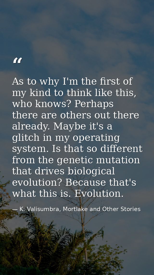 As to why I'm the first of my kind to think like this, who knows? Perhaps there are others out there already. Maybe it's — K. Valisumbra, Mortlake and Other Stories