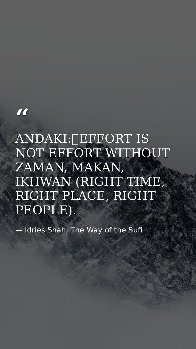 ANDAKI:	EFFORT IS NOT EFFORT WITHOUT ZAMAN, MAKAN, IKHWAN (RIGHT TIME, RIGHT PLACE, RIGHT PEOPLE). — Idries Shah, The Way of the Sufi