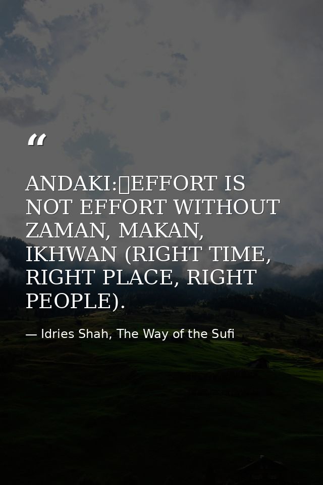 ANDAKI:	EFFORT IS NOT EFFORT WITHOUT ZAMAN, MAKAN, IKHWAN (RIGHT TIME, RIGHT PLACE, RIGHT PEOPLE). — Idries Shah, The Way of the Sufi