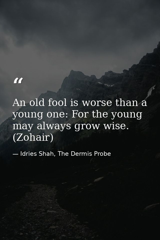 An old fool is worse than a young one: For the young may always grow wise. (Zohair) — Idries Shah, The Dermis Probe