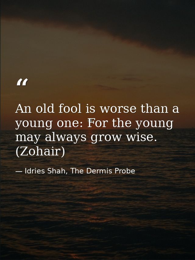 An old fool is worse than a young one: For the young may always grow wise. (Zohair) — Idries Shah, The Dermis Probe
