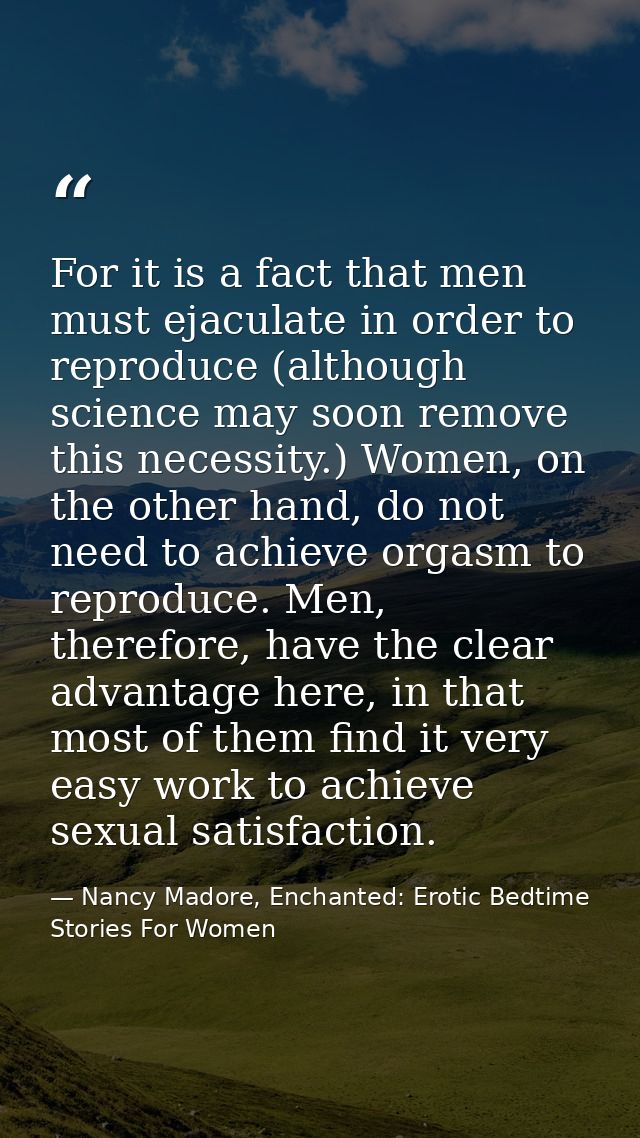 For it is a fact that men must ejaculate in order to reproduce (although science may soon remove this necessity.) Women, — Nancy Madore, Enchanted: Erotic Bedtime Stories For Women