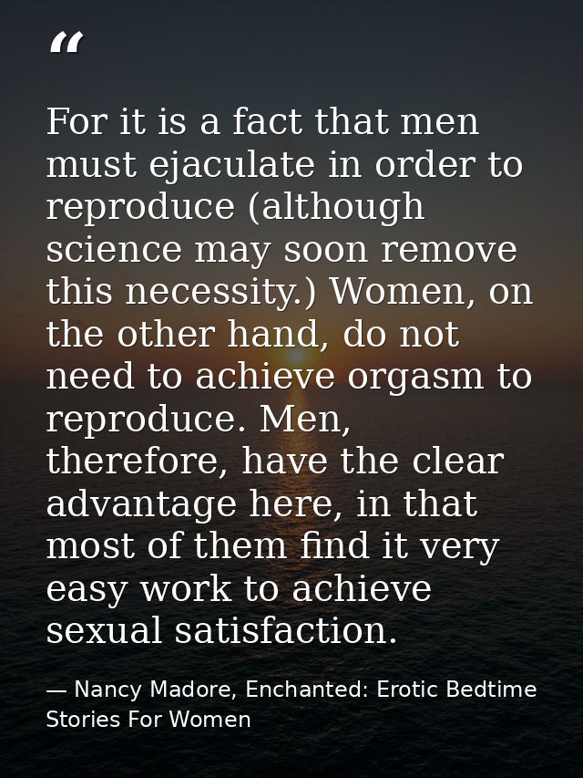 For it is a fact that men must ejaculate in order to reproduce (although science may soon remove this necessity.) Women, — Nancy Madore, Enchanted: Erotic Bedtime Stories For Women