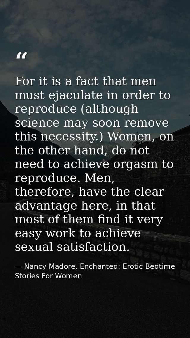 For it is a fact that men must ejaculate in order to reproduce (although science may soon remove this necessity.) Women, — Nancy Madore, Enchanted: Erotic Bedtime Stories For Women