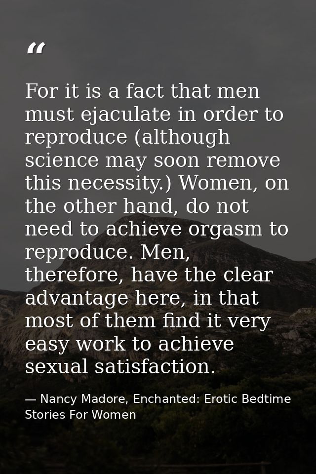 For it is a fact that men must ejaculate in order to reproduce (although science may soon remove this necessity.) Women, — Nancy Madore, Enchanted: Erotic Bedtime Stories For Women