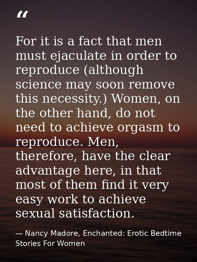 For it is a fact that men must ejaculate in order to reproduce (although science may soon remove this necessity.) Women, — Nancy Madore, Enchanted: Erotic Bedtime Stories For Women
