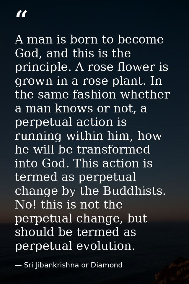 A man is born to become God, and this is the principle. A rose flower is grown in a rose plant. In the same fashion whet — Sri Jibankrishna or Diamond