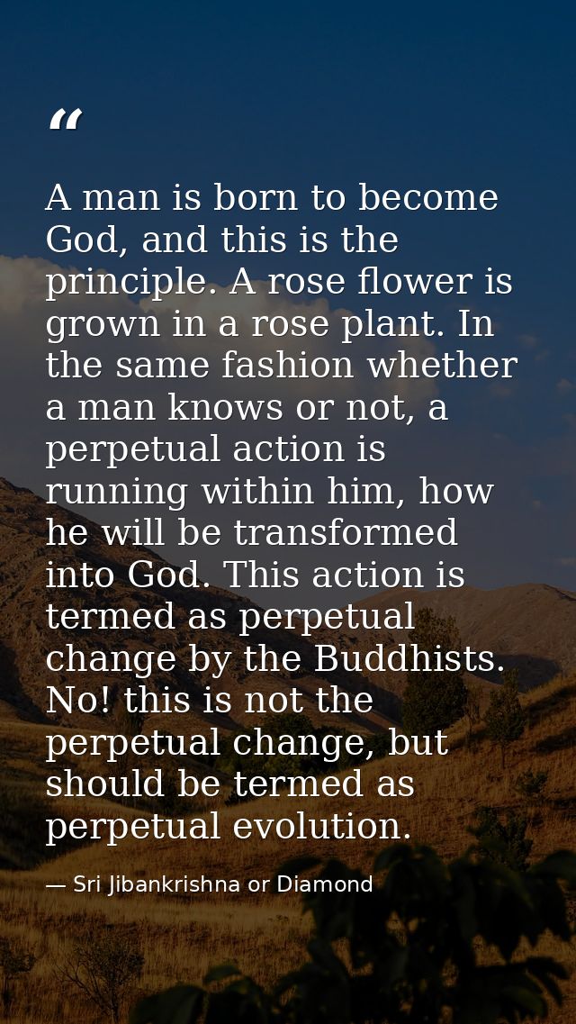 A man is born to become God, and this is the principle. A rose flower is grown in a rose plant. In the same fashion whet — Sri Jibankrishna or Diamond