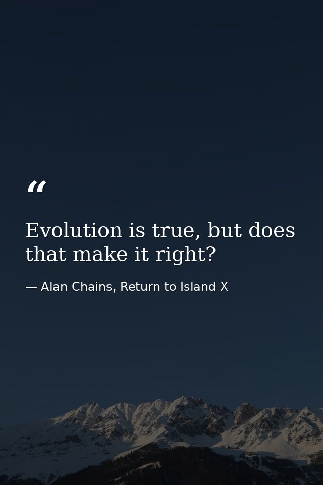 Evolution is true, but does that make it right? — Alan Chains, Return to Island X