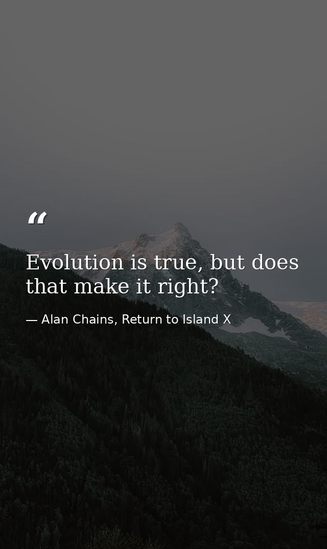 Evolution is true, but does that make it right? — Alan Chains, Return to Island X