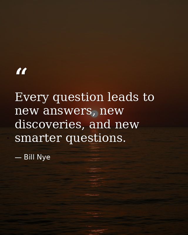Every question leads to new answers, new discoveries, and new smarter questions. — Bill Nye