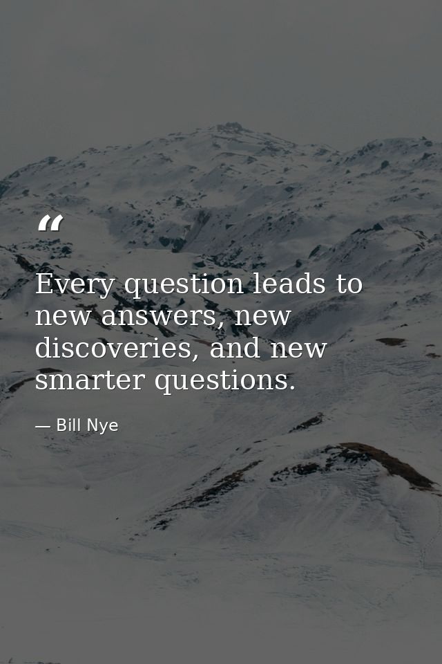 Every question leads to new answers, new discoveries, and new smarter questions. — Bill Nye