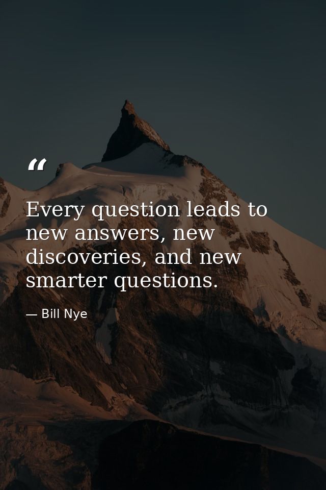 Every question leads to new answers, new discoveries, and new smarter questions. — Bill Nye
