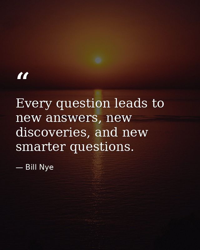 Every question leads to new answers, new discoveries, and new smarter questions. — Bill Nye