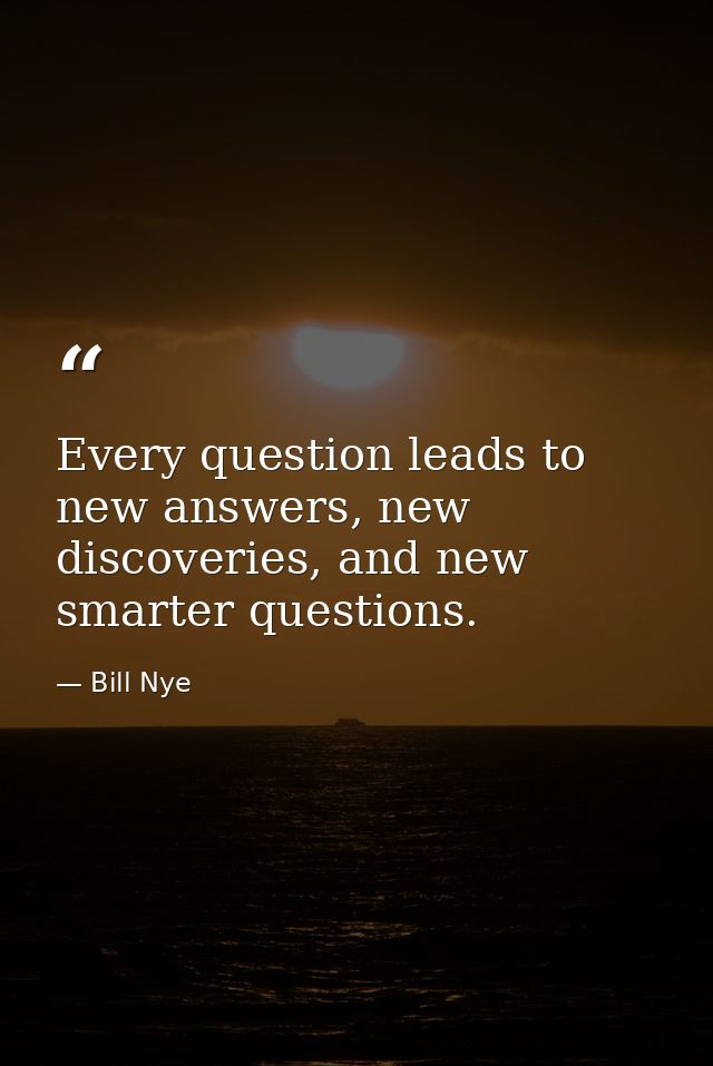 Every question leads to new answers, new discoveries, and new smarter questions. — Bill Nye