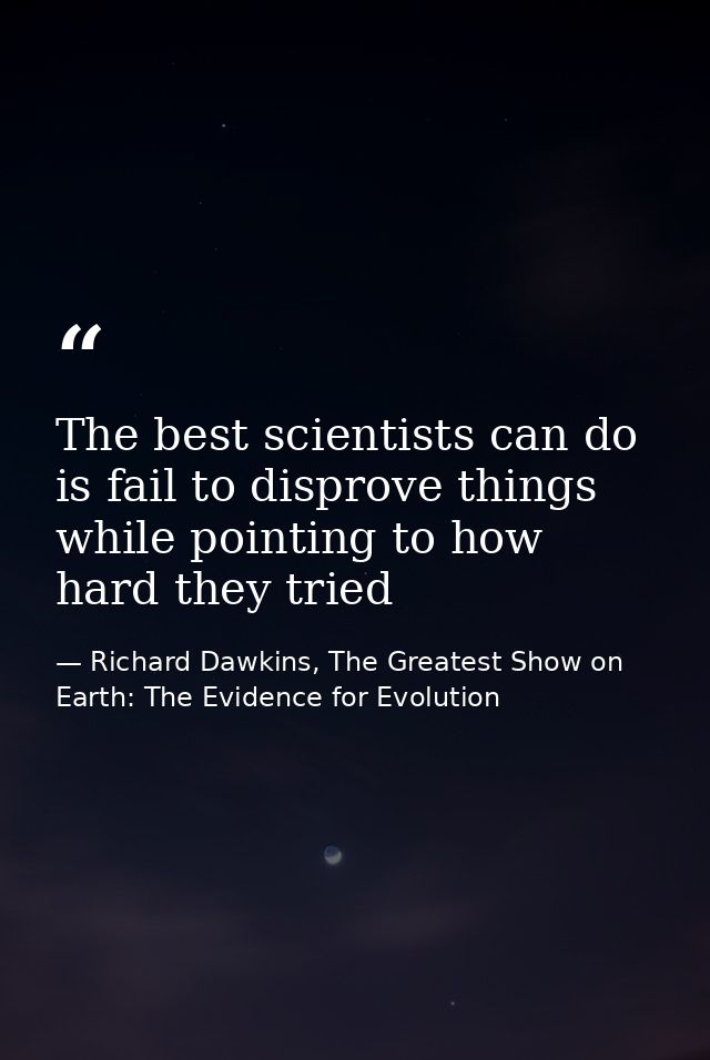 The best scientists can do is fail to disprove things while pointing to how hard they tried — Richard Dawkins, The Greatest Show on Earth: The Evidence for Evolution