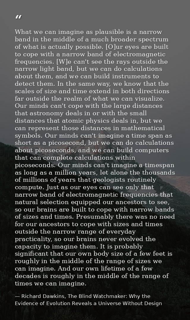 What we can imagine as plausible is a narrow band in the middle of a much broader spectrum of what is actually possible. — Richard Dawkins, The Blind Watchmaker: Why the Evidence of Evolution Reveals a Universe Without Design