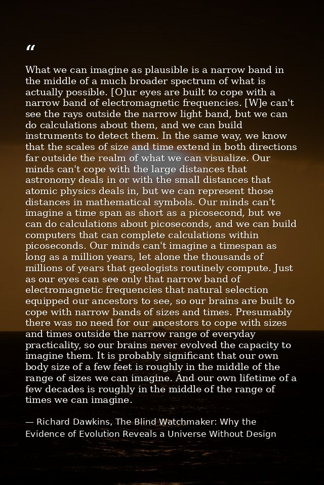 What we can imagine as plausible is a narrow band in the middle of a much broader spectrum of what is actually possible. — Richard Dawkins, The Blind Watchmaker: Why the Evidence of Evolution Reveals a Universe Without Design