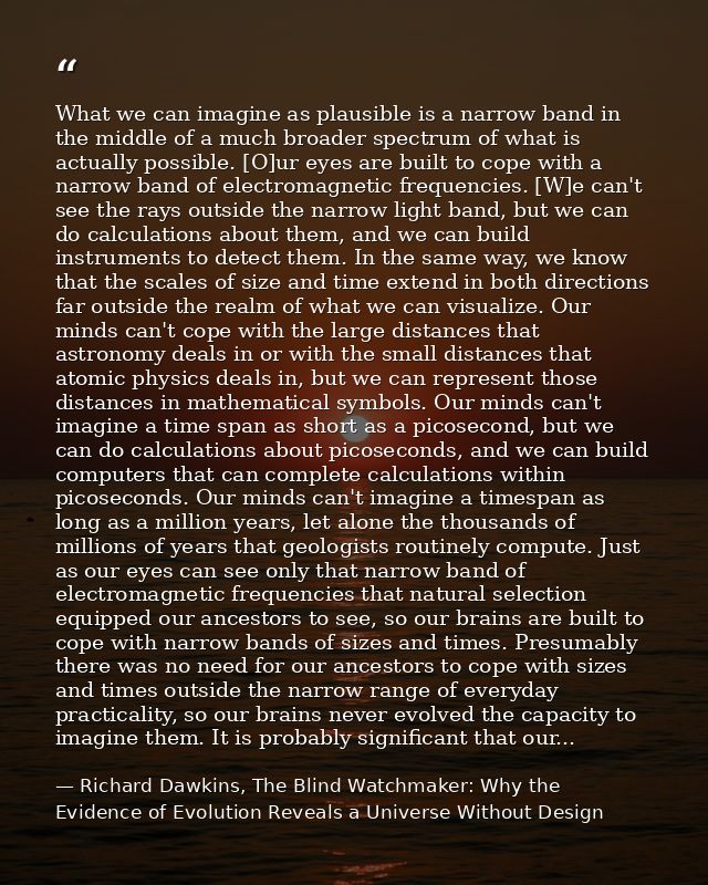 What we can imagine as plausible is a narrow band in the middle of a much broader spectrum of what is actually possible. — Richard Dawkins, The Blind Watchmaker: Why the Evidence of Evolution Reveals a Universe Without Design
