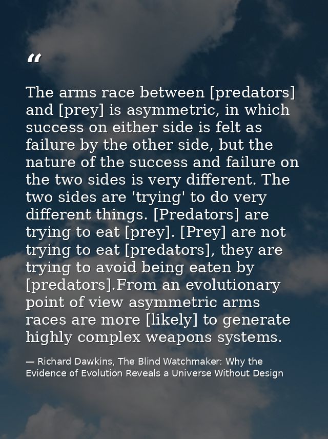 The arms race between [predators] and [prey] is asymmetric, in which success on either side is felt as failure by the ot — Richard Dawkins, The Blind Watchmaker: Why the Evidence of Evolution Reveals a Universe Without Design