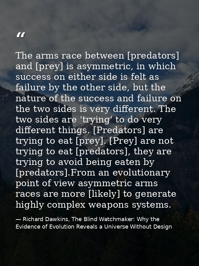 The arms race between [predators] and [prey] is asymmetric, in which success on either side is felt as failure by the ot — Richard Dawkins, The Blind Watchmaker: Why the Evidence of Evolution Reveals a Universe Without Design