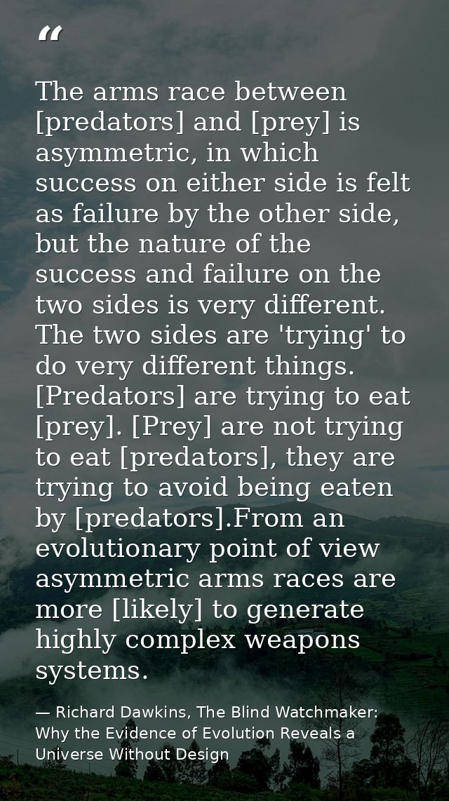 The arms race between [predators] and [prey] is asymmetric, in which success on either side is felt as failure by the ot — Richard Dawkins, The Blind Watchmaker: Why the Evidence of Evolution Reveals a Universe Without Design