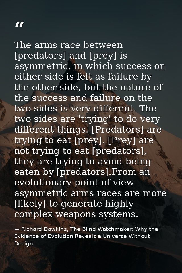 The arms race between [predators] and [prey] is asymmetric, in which success on either side is felt as failure by the ot — Richard Dawkins, The Blind Watchmaker: Why the Evidence of Evolution Reveals a Universe Without Design