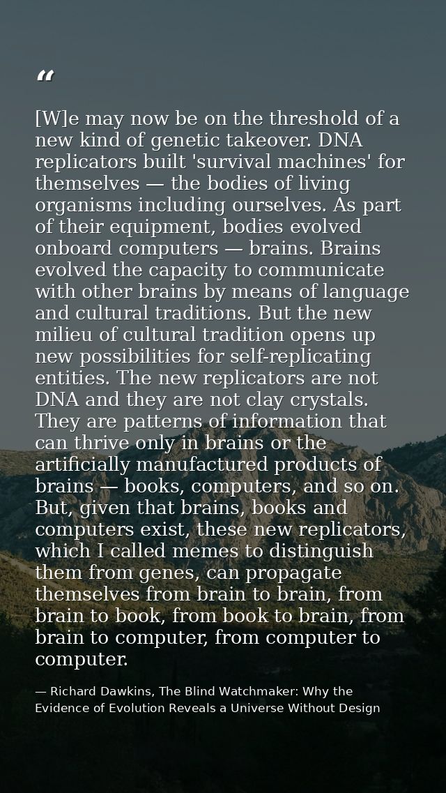 [W]e may now be on the threshold of a new kind of genetic takeover. DNA replicators built 'survival machines' for themse — Richard Dawkins, The Blind Watchmaker: Why the Evidence of Evolution Reveals a Universe Without Design