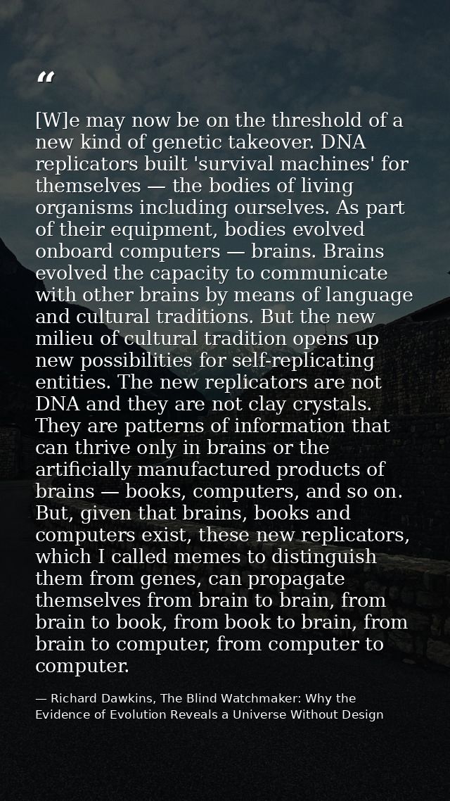 [W]e may now be on the threshold of a new kind of genetic takeover. DNA replicators built 'survival machines' for themse — Richard Dawkins, The Blind Watchmaker: Why the Evidence of Evolution Reveals a Universe Without Design