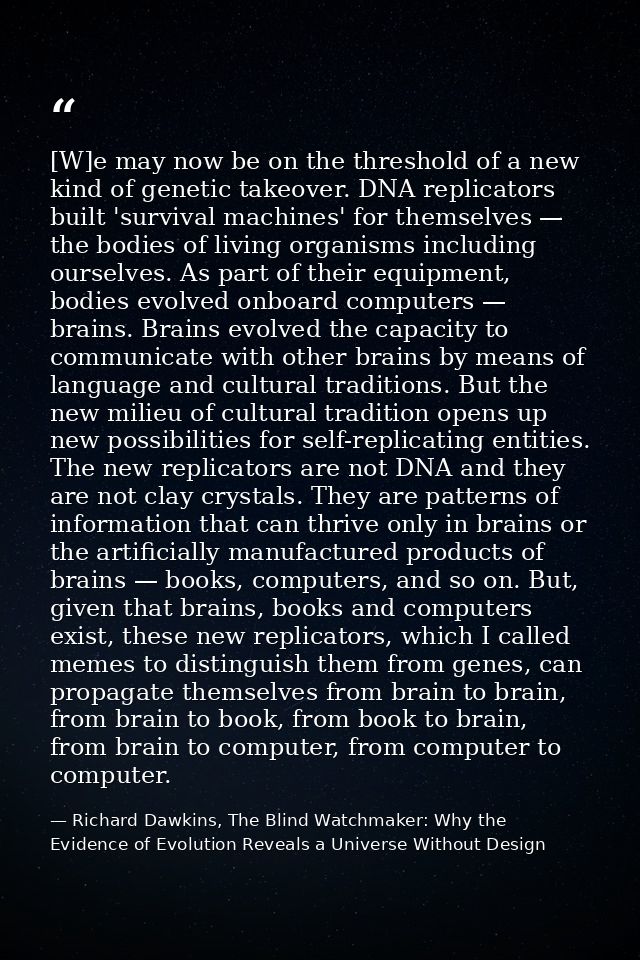 [W]e may now be on the threshold of a new kind of genetic takeover. DNA replicators built 'survival machines' for themse — Richard Dawkins, The Blind Watchmaker: Why the Evidence of Evolution Reveals a Universe Without Design
