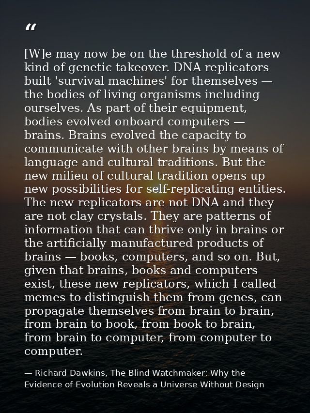 [W]e may now be on the threshold of a new kind of genetic takeover. DNA replicators built 'survival machines' for themse — Richard Dawkins, The Blind Watchmaker: Why the Evidence of Evolution Reveals a Universe Without Design