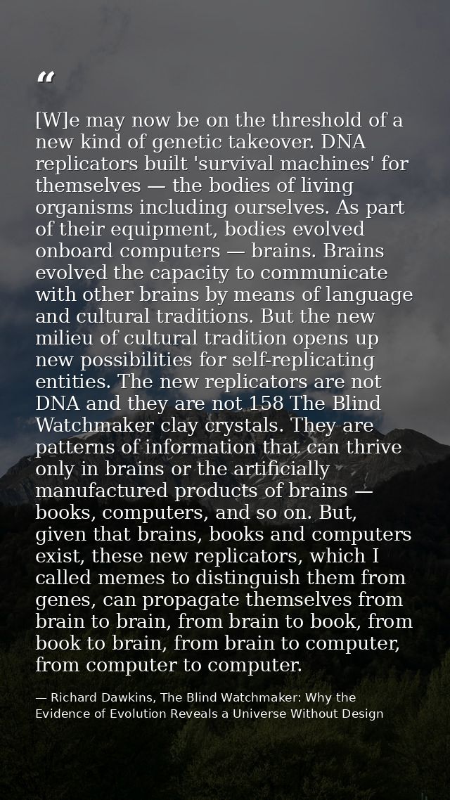 [W]e may now be on the threshold of a new kind of genetic takeover. DNA replicators built 'survival machines' for themse — Richard Dawkins, The Blind Watchmaker: Why the Evidence of Evolution Reveals a Universe Without Design