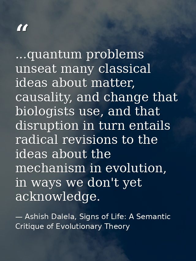 ...quantum problems unseat many classical ideas about matter, causality, and change that biologists use, and that disrup — Ashish Dalela, Signs of Life: A Semantic Critique of Evolutionary Theory