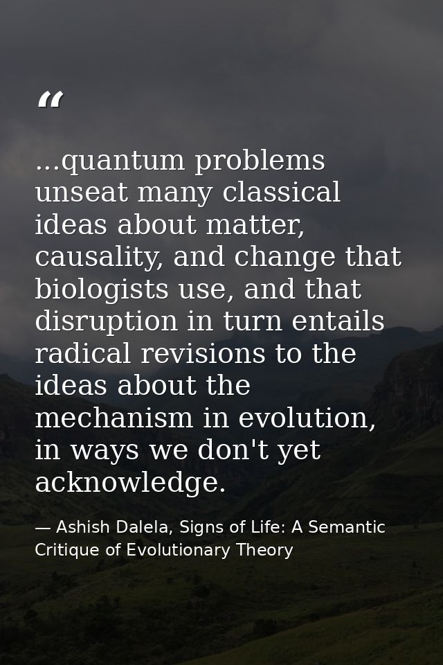 ...quantum problems unseat many classical ideas about matter, causality, and change that biologists use, and that disrup — Ashish Dalela, Signs of Life: A Semantic Critique of Evolutionary Theory