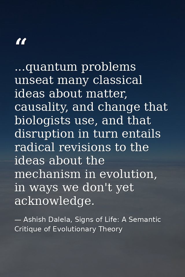 ...quantum problems unseat many classical ideas about matter, causality, and change that biologists use, and that disrup — Ashish Dalela, Signs of Life: A Semantic Critique of Evolutionary Theory
