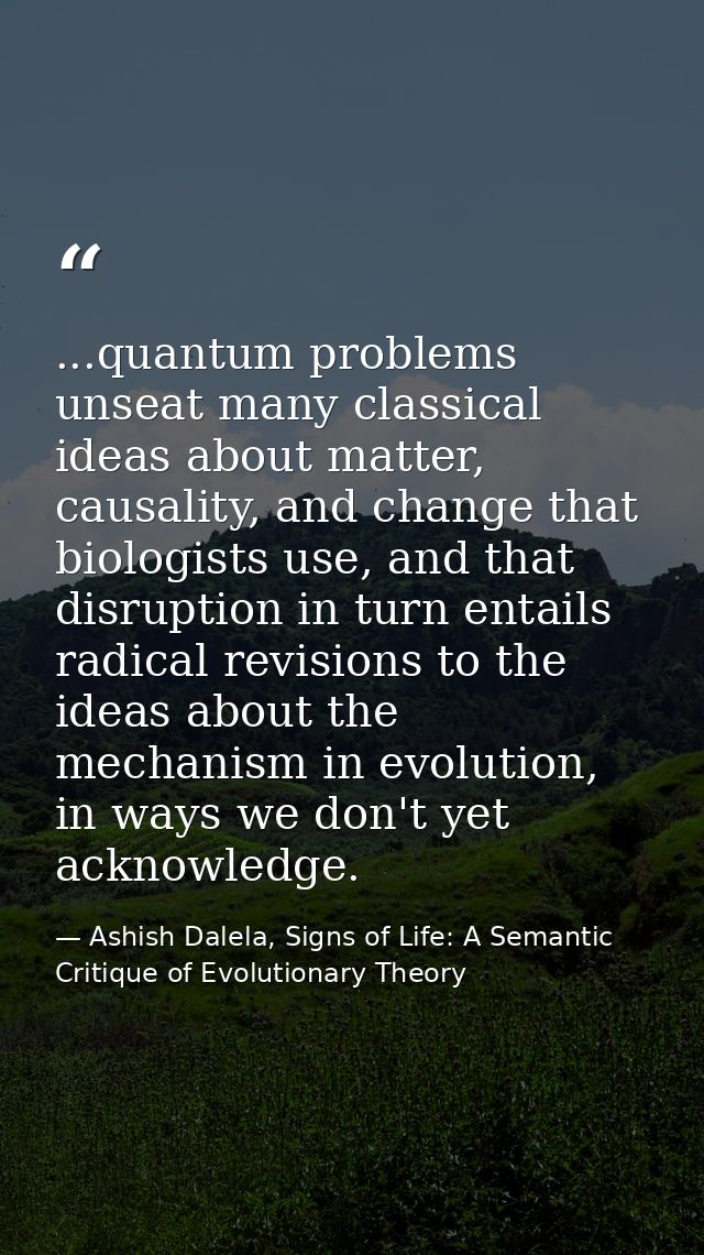 ...quantum problems unseat many classical ideas about matter, causality, and change that biologists use, and that disrup — Ashish Dalela, Signs of Life: A Semantic Critique of Evolutionary Theory