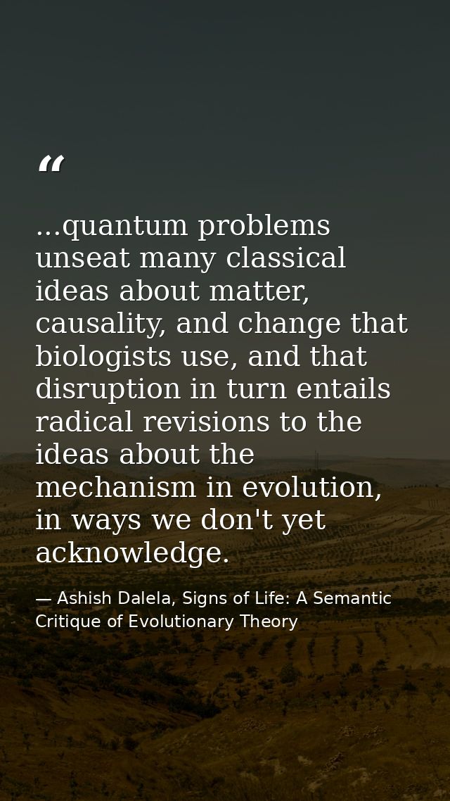 ...quantum problems unseat many classical ideas about matter, causality, and change that biologists use, and that disrup — Ashish Dalela, Signs of Life: A Semantic Critique of Evolutionary Theory