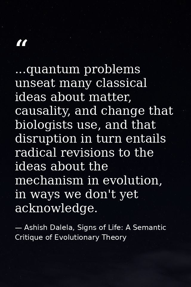 ...quantum problems unseat many classical ideas about matter, causality, and change that biologists use, and that disrup — Ashish Dalela, Signs of Life: A Semantic Critique of Evolutionary Theory