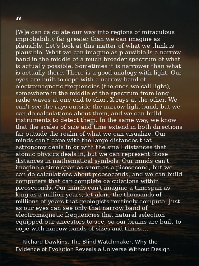 [W]e can calculate our way into regions of miraculous improbability far greater than we can imagine as plausible. Let's  — Richard Dawkins, The Blind Watchmaker: Why the Evidence of Evolution Reveals a Universe Without Design